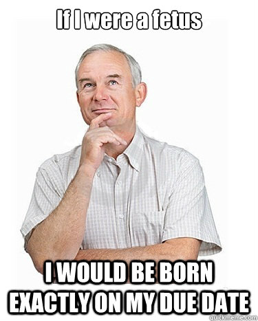 If I were a fetus I WOULD BE BORN EXACTLY ON MY DUE DATE  Victim-blaming Middle Class White Man