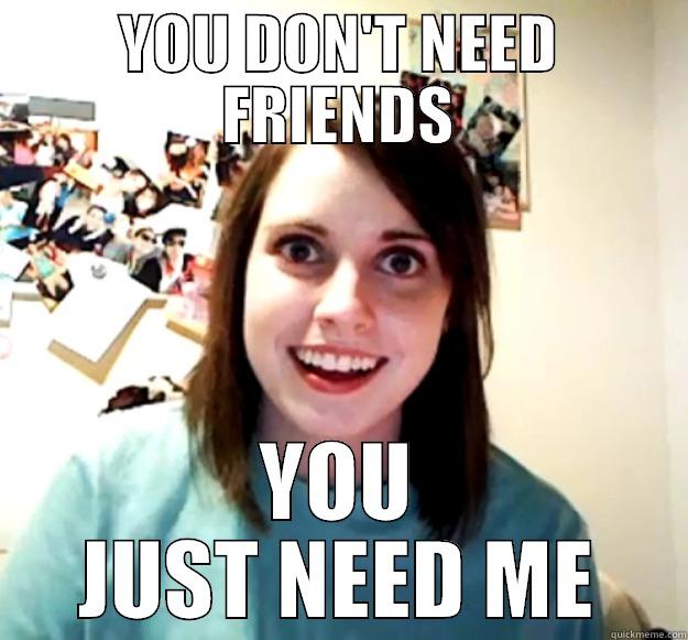 YOU DON'T NEED FRIENDS YOU JUST NEED ME Overly Attached Girlfriend