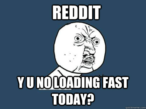 Reddit y u no loading fast today?  Y U No