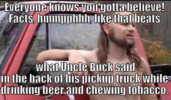 Ha Ha FACTS!!! - EVERYONE KNOWS YOU GOTTA BELIEVE! FACTS, HMMPPHHH, LIKE THAT BEATS  WHAT UNCLE BUCK SAID IN THE BACK OF HIS PICKUP TRUCK WHILE DRINKING BEER AND CHEWING TOBACCO. Almost Politically Correct Redneck