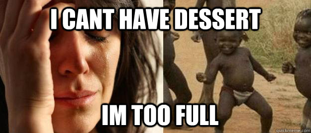 I cant have dessert Im too full  First World Problems  Third World Success