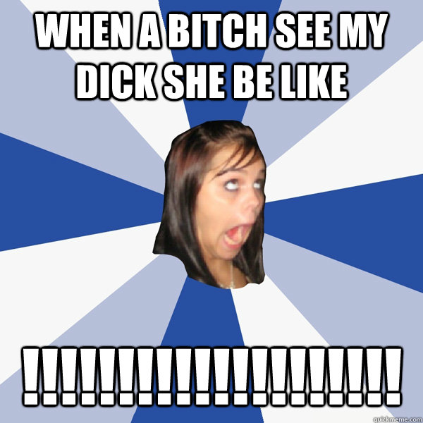 WHEN A BITCH SEE MY DICK SHE BE LIKE  !!!!!!!!!!!!!!!!!!!!  Annoying Facebook Girl