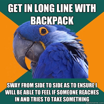 get in long line with backpack sway from side to side as to ensure i will be able to feel if someone reaches in and tries to take something  Paranoid Parrot
