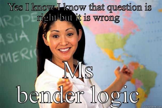 YES I KNOW I KNOW THAT QUESTION IS RIGHT BUT IT IS WRONG  MS BENDER LOGIC Unhelpful High School Teacher