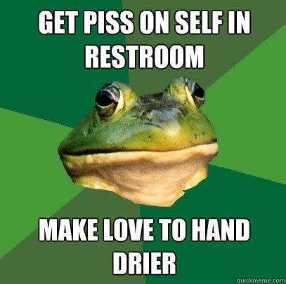 Get piss on self in restroom Make love to hand drier  Foul Bachelor Frog