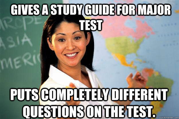 Gives a study guide for major test puts completely different questions on the test. - Gives a study guide for major test puts completely different questions on the test.  Unhelpful High School Teacher