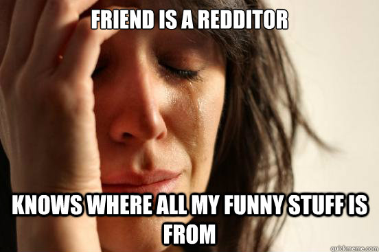 Friend is a redditor knows where all my funny stuff is from  First World Problems