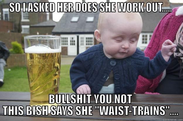 SO I ASKED HER DOES SHE WORK OUT..... BULLSHIT YOU NOT THIS BISH SAYS SHE 