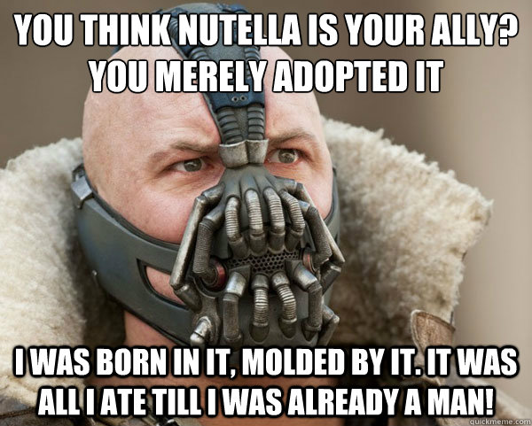 You think nutella is your ally?
you merely adopted it I was born in it, molded by it. It was all I ate till I was already a man!  Bane Connery