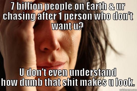 7 BILLION PEOPLE ON EARTH & UR CHASING AFTER 1 PERSON WHO DON'T WANT U? U DON'T EVEN UNDERSTAND HOW DUMB THAT SHIT MAKES U LOOK. First World Problems