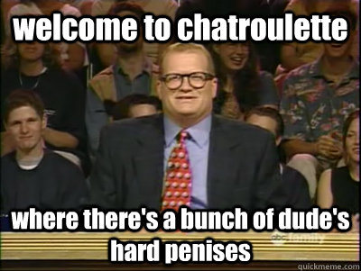 welcome to chatroulette where there's a bunch of dude's hard penises  Its time to play drew carey