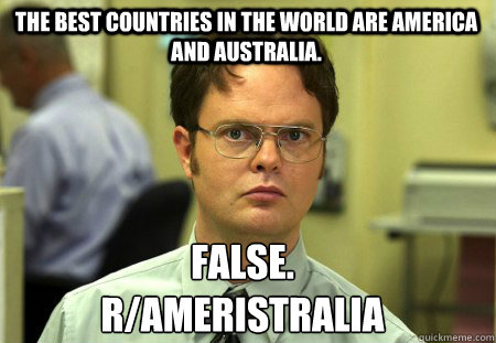 The best countries in the world are America and Australia. False.
r/Ameristralia - The best countries in the world are America and Australia. False.
r/Ameristralia  Schrute