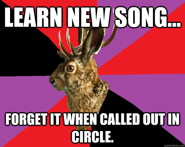 Learn new song... Forget it when called out in circle.   