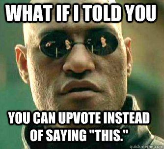 what if i told you you can upvote instead of saying 