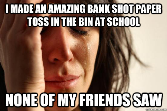 I made an amazing bank shot paper toss in the bin at school None of my friends saw - I made an amazing bank shot paper toss in the bin at school None of my friends saw  First World Problems