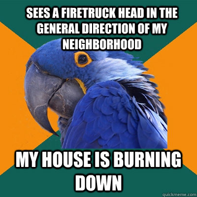 Sees a firetruck head in the general direction of my neighborhood my house is burning down  ParanoidParrot