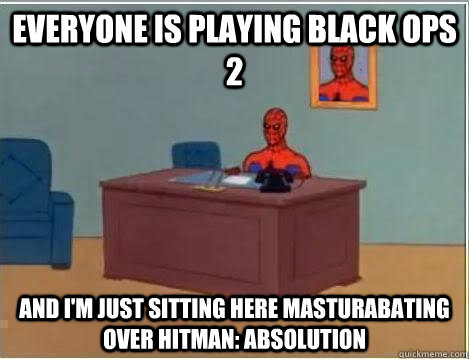 Everyone is playing black ops 2 And I'm just sitting here masturabating over Hitman: Absolution  Im just sitting here masturbating
