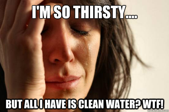 I'm so thirsty.... but all I have is clean water? WTF!  First World Problems