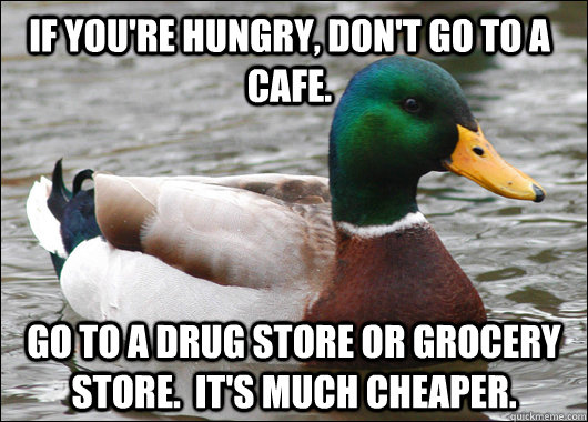 If you're hungry, don't go to a cafe. Go to a drug store or grocery store.  It's much cheaper.  Actual Advice Mallard