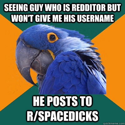 Seeing guy who is redditor but won't give me his username he posts to r/spacedicks  Paranoid Parrot