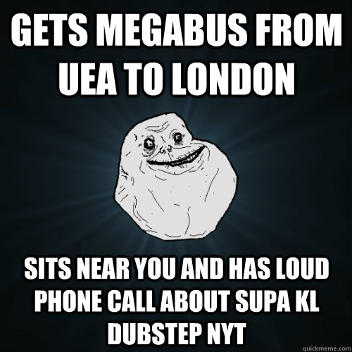 gets megabus from uea to london sits near you and has loud phone call about supa kl dubstep nyt  Forever Alone