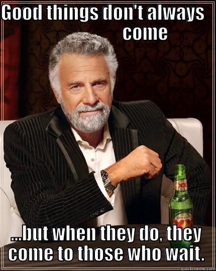 Good Things Come - GOOD THINGS DON'T ALWAYS                         COME ...BUT WHEN THEY DO, THEY COME TO THOSE WHO WAIT. The Most Interesting Man In The World