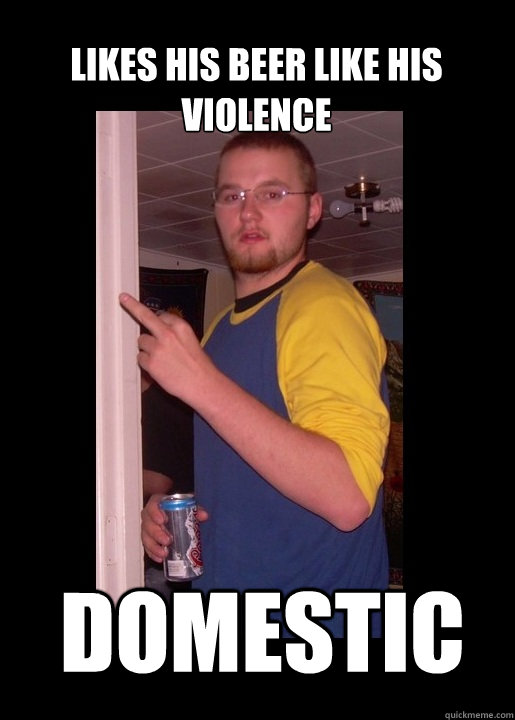 likes his beer like his violence domestic  