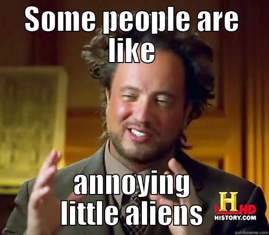 SOME PEOPLE ARE LIKE ANNOYING LITTLE ALIENS Ancient Aliens