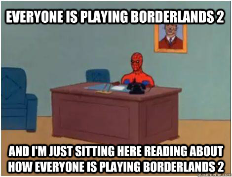 and i'm just sitting here reading about how everyone is playing borderlands 2 everyone is playing borderlands 2 - and i'm just sitting here reading about how everyone is playing borderlands 2 everyone is playing borderlands 2  Spidey office