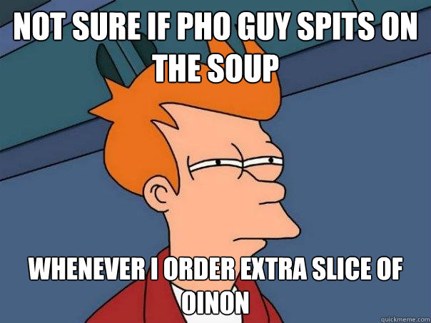 Not sure if pho guy spits on the soup whenever i order extra slice of oinon  Futurama Fry