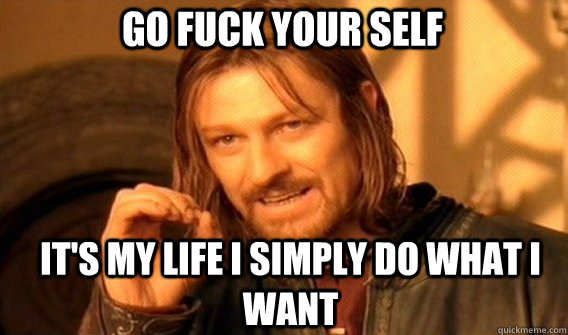 go fuck your self it's my life i simply do what i want  Boromir