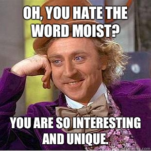 Oh, you hate the word moist? You are so interesting and unique.   Creepy Wonka