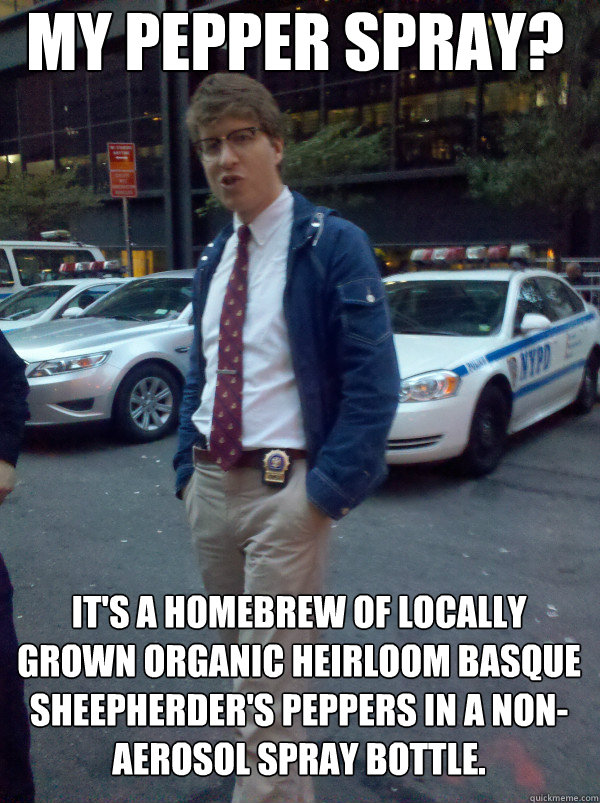 My pepper spray? It's a homebrew of locally grown organic heirloom Basque Sheepherder's peppers in a non-aerosol spray bottle.  Hipster Cop