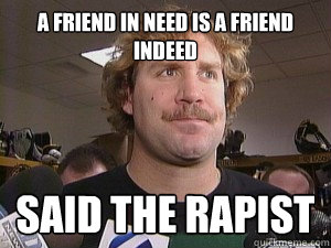A friend in need is a friend indeed Said the rapist  