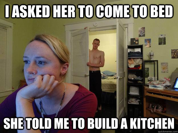 I asked her to come to bed  she told me to build a kitchen  - I asked her to come to bed  she told me to build a kitchen   Redditors Husband