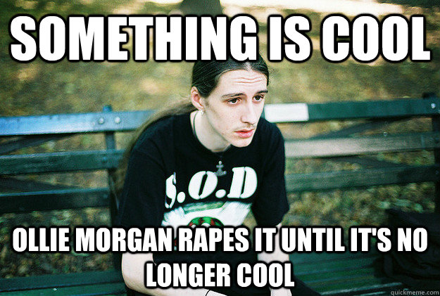 Something is cool Ollie Morgan rapes it until it's no longer cool  First World Metal Problems