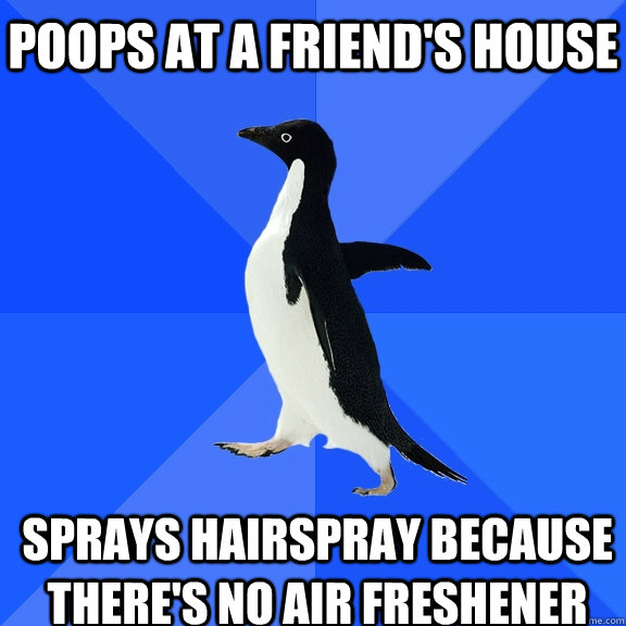 Poops at a friend's house Sprays hairspray because there's no air freshener     Socially Awkward Penguin