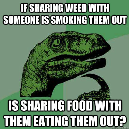 if sharing weed with someone is smoking them out is sharing food with them eating them out? - if sharing weed with someone is smoking them out is sharing food with them eating them out?  Misc