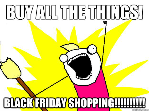 buy all the things! Black friday shopping!!!!!!!!!! - buy all the things! Black friday shopping!!!!!!!!!!  Hyperbole And a Half