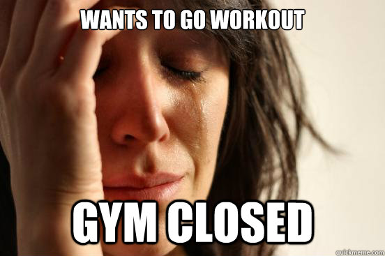Wants to go Workout  Gym closed  First World Problems