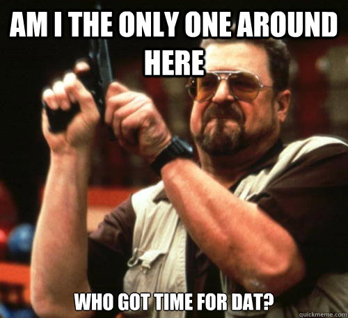 Am i the only one around here who got time for dat?  Am I The Only One Around Here