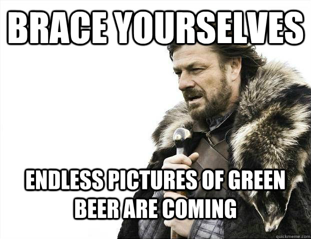 Brace yourselves Endless pictures of green beer are coming   Brace Yourselves - Borimir