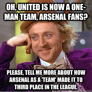 Oh, United is now a one-man team, Arsenal fans? Please, tell me more about how Arsenal as a 'team' made it to third place in the league.  Psychotic Willy Wonka