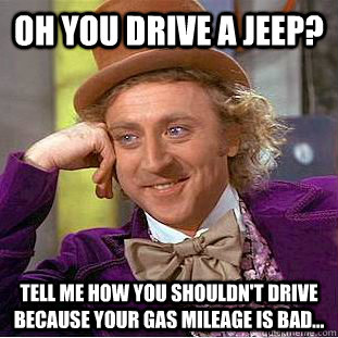 Oh you drive a jeep? Tell me how you shouldn't drive because your gas mileage is bad...  Condescending Wonka