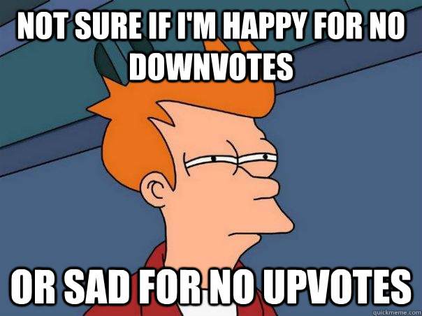 Not sure if I'm happy for no downvotes Or sad for no upvotes  Futurama Fry