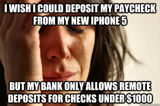 I wish I could deposit my paycheck from my new iPhone 5 But my bank only allows remote deposits for checks under $1000  First World Problems