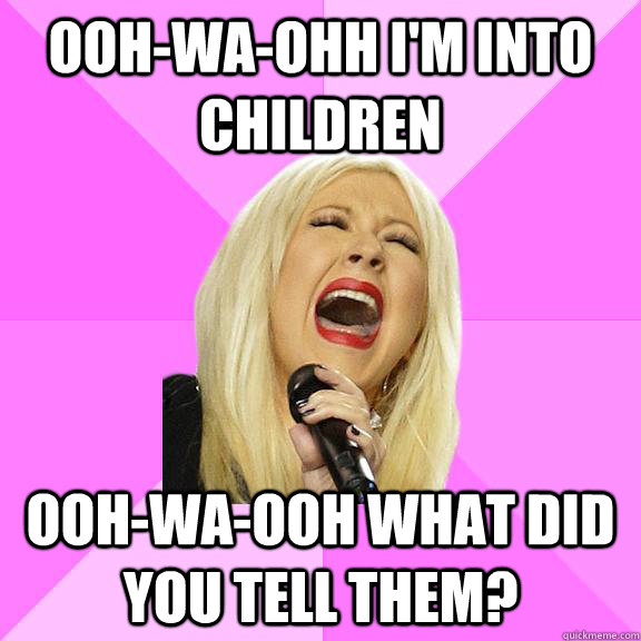OOh-wa-ohh I'm into children Ooh-wa-ooh what did you tell them?  Wrong Lyrics Christina
