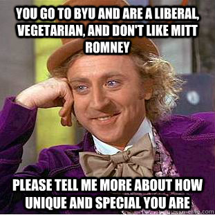 You go to BYU and are a liberal, vegetarian, and don't like Mitt Romney Please tell me more about how unique and special you are  Creepy Wonka