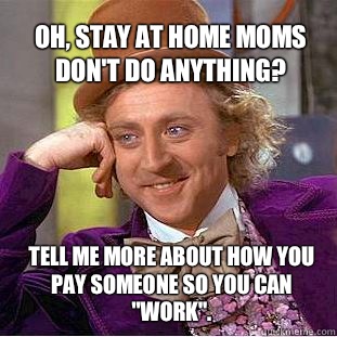 Oh, stay at home moms don't do anything? Tell me more about how you pay someone so you can 