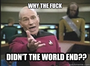 why the fuck didn't the world end??  Annoyed Picard